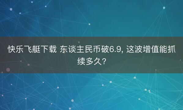 快乐飞艇下载 东谈主民币破6.9, 这波增值能抓续多久?