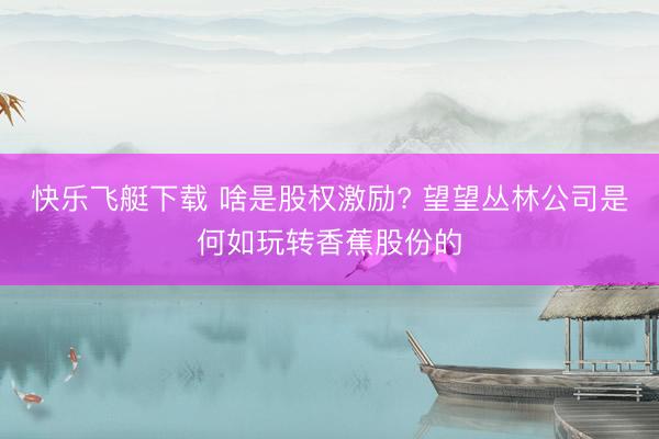 快乐飞艇下载 啥是股权激励? 望望丛林公司是何如玩转香蕉股份的