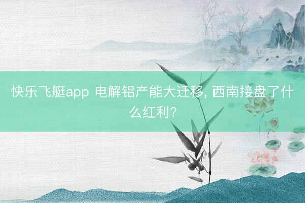 快乐飞艇app 电解铝产能大迁移, 西南接盘了什么红利?