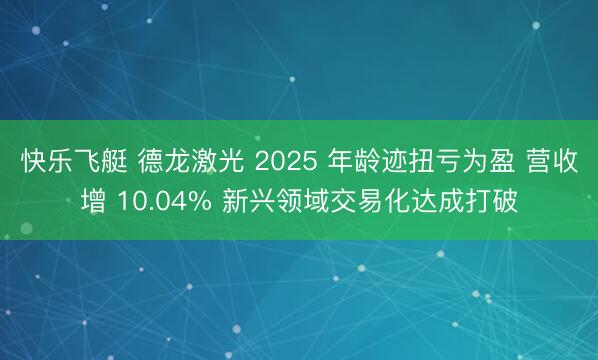 快乐飞艇 德龙激光 2025 年龄迹扭亏为盈 营收增 10.04% 新兴领域交易化达成打破