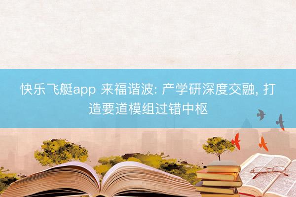 快乐飞艇app 来福谐波: 产学研深度交融, 打造要道模组过错中枢