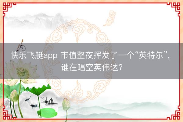 快乐飞艇app 市值整夜挥发了一个“英特尔”， 谁在唱空英伟达?