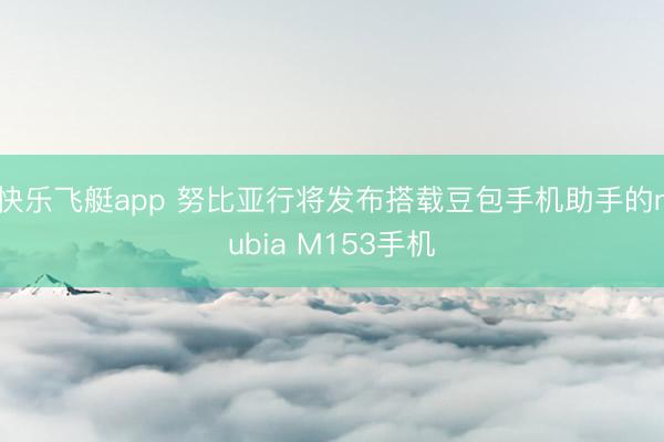 快乐飞艇app 努比亚行将发布搭载豆包手机助手的nubia M153手机