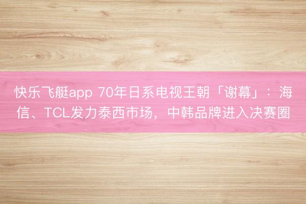 快乐飞艇app 70年日系电视王朝「谢幕」:海信、TCL发力泰西市场,中韩品牌进入决赛圈