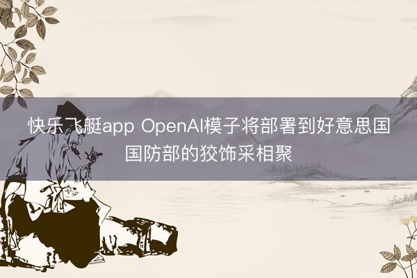 快乐飞艇app OpenAI模子将部署到好意思国国防部的狡饰采相聚