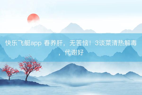 快乐飞艇app 春养肝，无苦恼！3谈菜清热解毒，代谢好