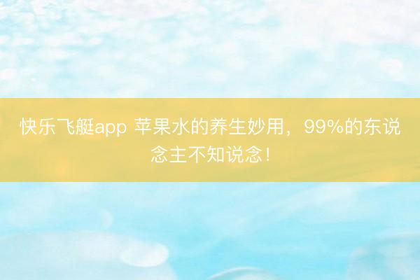 快乐飞艇app 苹果水的养生妙用,99%的东说念主不知说念!
