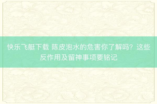快乐飞艇下载 陈皮泡水的危害你了解吗?这些反作用及留神事项要铭记