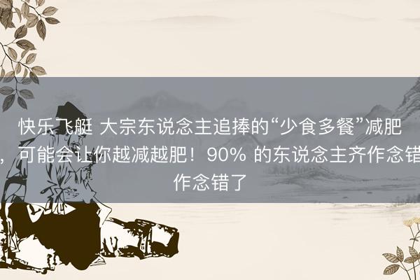 快乐飞艇 大宗东说念主追捧的“少食多餐”减肥法，<a href=