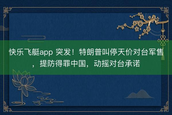 快乐飞艇app 突发！特朗普叫停天价对台军售，提防得罪中国，动摇对台承诺