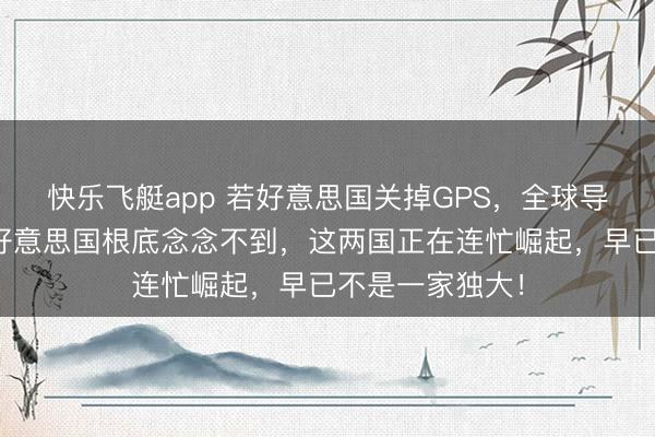 快乐飞艇app 若好意思国关掉GPS，全球导弹酿成盲人？好意思国根底念念不到，这两国正在连忙崛起，早已不是一家独大！