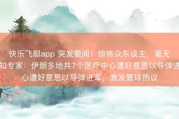 快乐飞艇app 突发要闻！惊怖众东谈主，毫无东谈主性！伊朗通知专家：伊朗多地共7个医疗中心遭好意思以导弹进军，激发寰球热议