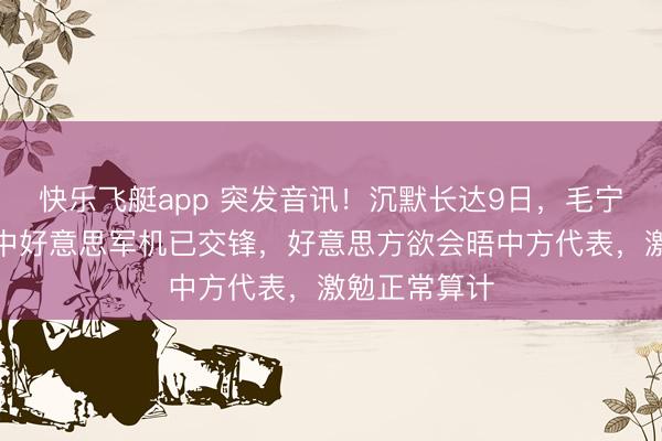 快乐飞艇app 突发音讯！沉默长达9日，毛宁明确表态，中好意思军机已交锋，好意思方欲会晤中方代表，激勉正常算计
