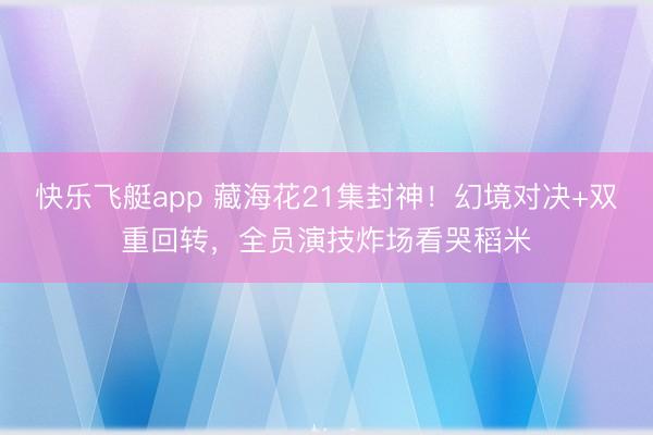 快乐飞艇app 藏海花21集封神！幻境对决+双重回转，全员演技炸场看哭稻米
