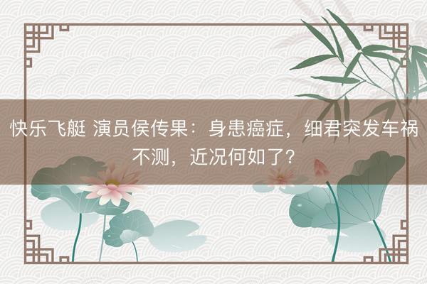快乐飞艇 演员侯传果：身患癌症，细君突发车祸不测，近况何如了？