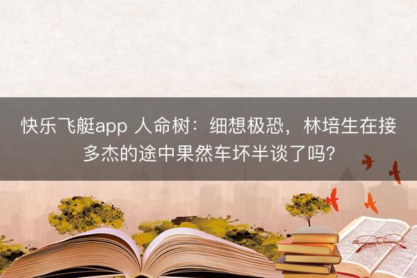 快乐飞艇app 人命树：细想极恐，林培生在接多杰的途中果然车坏半谈了吗？
