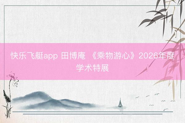 快乐飞艇app 田博庵 《乘物游心》2026年度学术特展