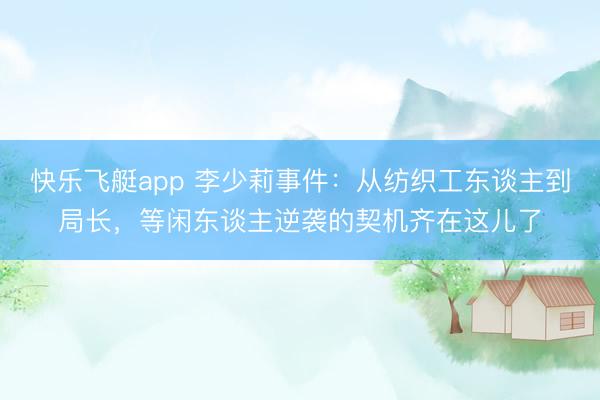 快乐飞艇app 李少莉事件：从纺织工东谈主到局长，等闲东谈主逆袭的契机齐在这儿了