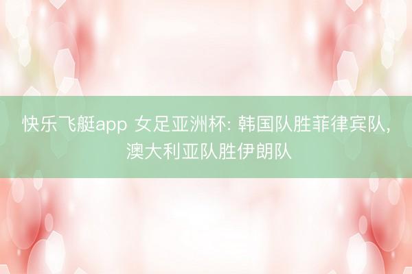 快乐飞艇app 女足亚洲杯: 韩国队胜菲律宾队， 澳大利亚队胜伊朗队