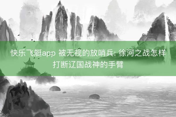 快乐飞艇app 被无视的放哨兵: 徐河之战怎样打断辽国战神的手臂