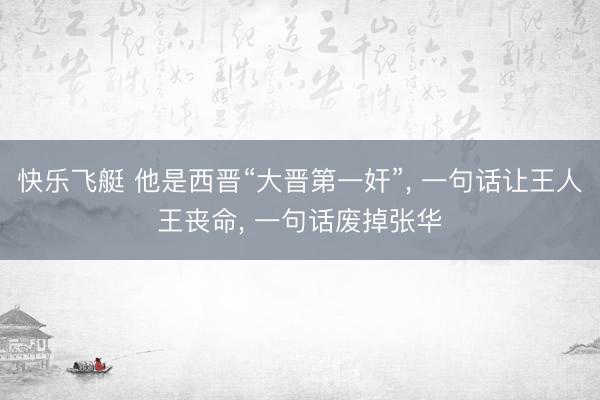 快乐飞艇 他是西晋“大晋第一奸”， 一句话让王人王丧命， 一句话废掉张华