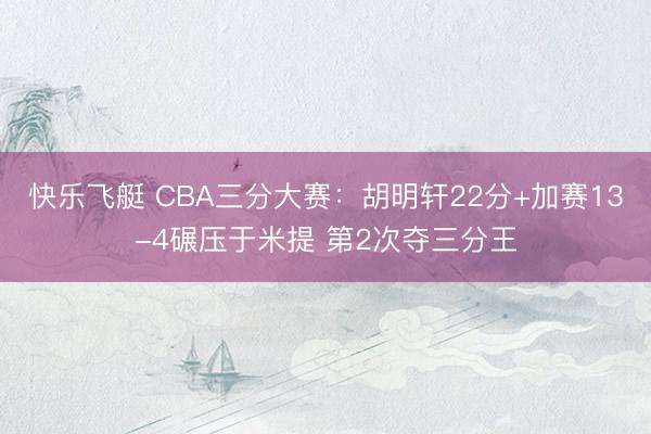 快乐飞艇 CBA三分大赛:胡明轩22分+加赛13-4碾压于米提 第2次夺三分王