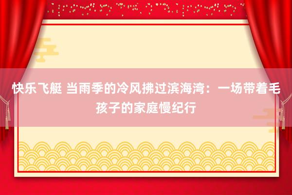 快乐飞艇 当雨季的冷风拂过滨海湾：一场带着毛孩子的家庭慢纪行