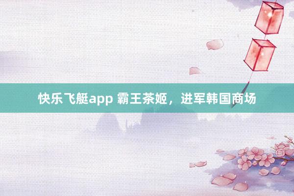 快乐飞艇app 霸王茶姬，进军韩国商场