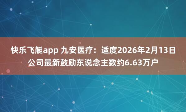 快乐飞艇app 九安医疗：适度2026年2月13日公司最新鼓励东说念主数约6.63万户