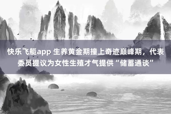 快乐飞艇app 生养黄金期撞上奇迹巅峰期，代表委员提议为女性生殖才气提供“储蓄通谈”
