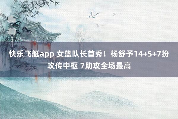快乐飞艇app 女篮队长首秀！杨舒予14+5+7扮攻传中枢 7助攻全场最高