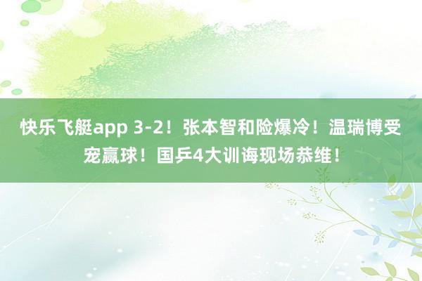 快乐飞艇app 3-2！张本智和险爆冷！温瑞博受宠赢球！国乒4大训诲现场恭维！