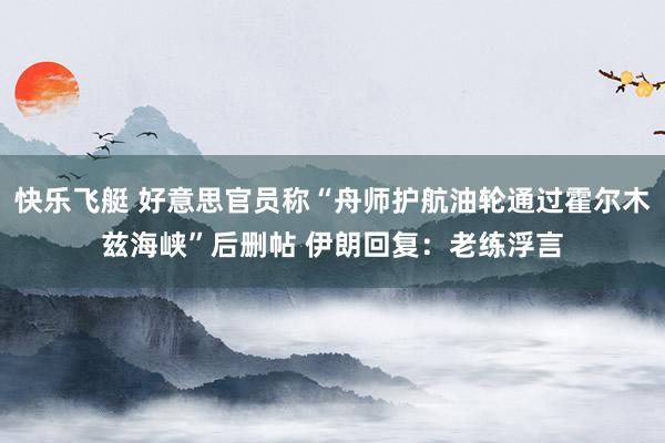 快乐飞艇 好意思官员称“舟师护航油轮通过霍尔木兹海峡”后删帖 伊朗回复：老练浮言