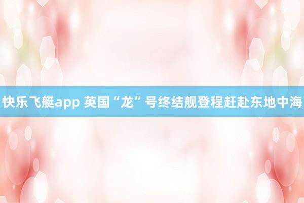 快乐飞艇app 英国“龙”号终结舰登程赶赴东地中海