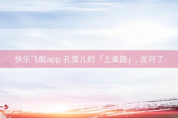 快乐飞艇app 孔雪儿的「上桌路」， 走对了
