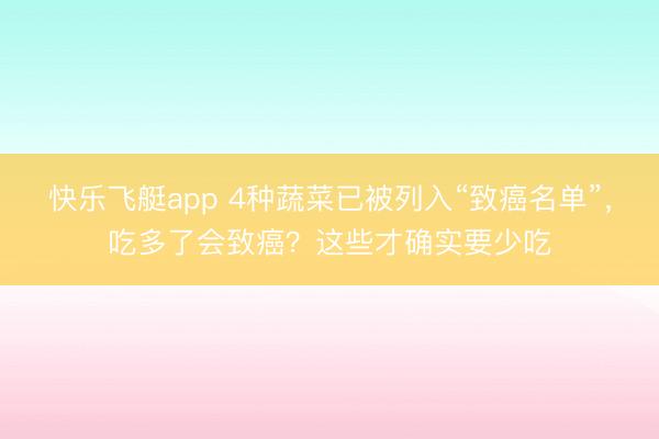 快乐飞艇app 4种蔬菜已被列入“致癌名单”，吃多了会致癌？这些才确实要少吃