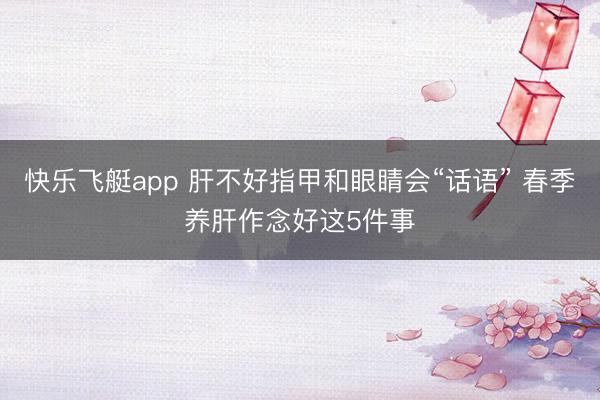 快乐飞艇app 肝不好指甲和眼睛会“话语” 春季养肝作念好这5件事