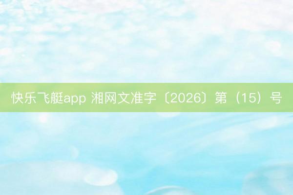快乐飞艇app 湘网文准字〔2026〕第(15)号