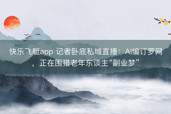 快乐飞艇app 记者卧底私域直播：AI编订罗网，正在围猎老年东谈主“副业梦”