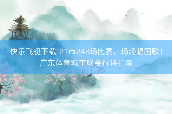 快乐飞艇下载 21市248场比赛，场场唱国歌！广东体育城市联赛行将打响