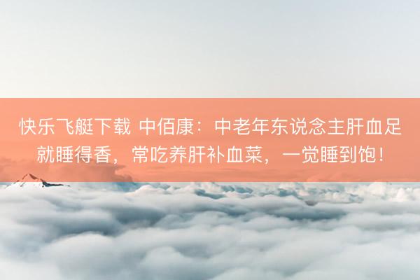 快乐飞艇下载 中佰康：中老年东说念主肝血足就睡得香，常吃养肝补血菜，一觉睡到饱！