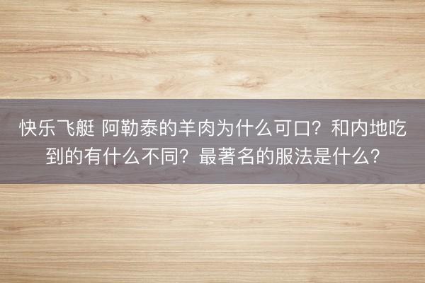 快乐飞艇 阿勒泰的羊肉为什么可口?和内地吃到的有什么不同?最著名的服法是什么?