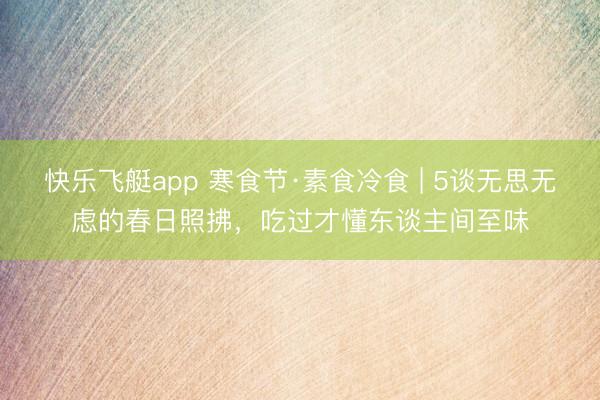 快乐飞艇app 寒食节·素食冷食 | 5谈无思无虑的春日照拂，吃过才懂东谈主间至味