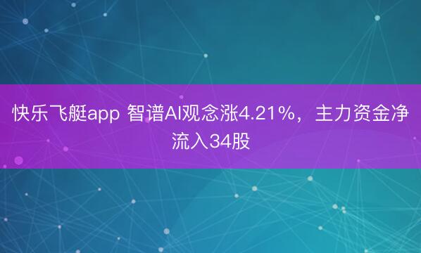 快乐飞艇app 智谱AI观念涨4.21%，主力资金净流入34股