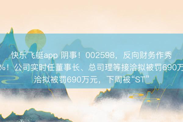 快乐飞艇app 阴事！002598，反向财务作秀：虚减利润超10%！公司实时任董事长、总司理等接洽拟被罚690万元，下周被“ST”