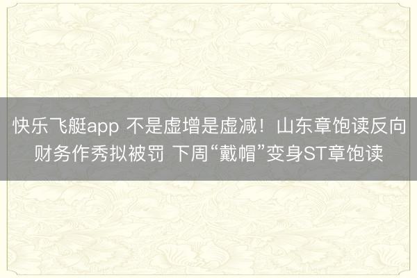 快乐飞艇app 不是虚增是虚减！山东章饱读反向财务作秀拟被罚 下周“戴帽”变身ST章饱读