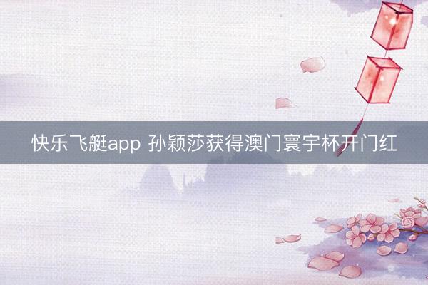 快乐飞艇app 孙颖莎获得澳门寰宇杯开门红