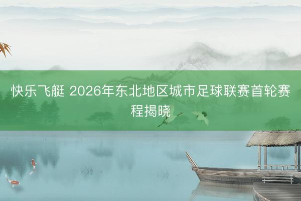 快乐飞艇 2026年东北地区城市足球联赛首轮赛程揭晓