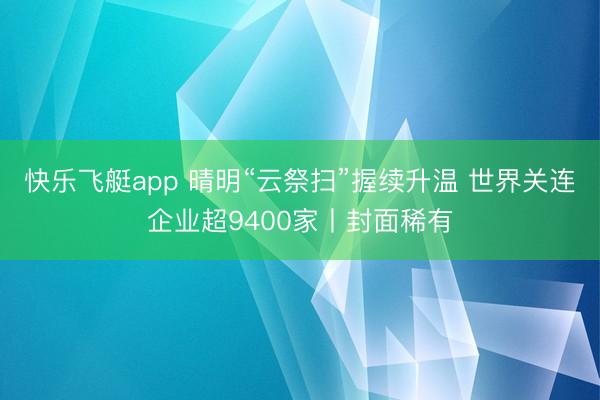 快乐飞艇app 晴明“云祭扫”握续升温 世界关连企业超9400家丨封面稀有