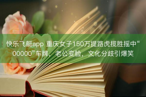 快乐飞艇app 重庆女子150万提路虎揽胜摇中“00000”车牌，老公变脸，文化分歧引爆笑